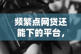 频繁点网贷还能下的平台，整理5个网黑可以下款的口子2023