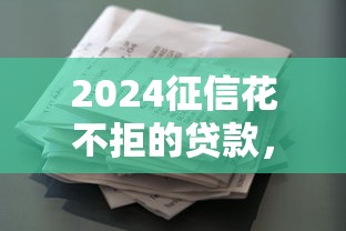 2024征信花不拒的贷款，整理5个征信全黑有什么可以下款的口子