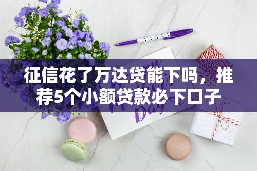 征信花了万达贷能下吗，推荐5个小额贷款必下口子
