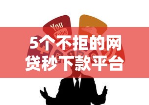 5个不拒的网贷秒下款平台推荐