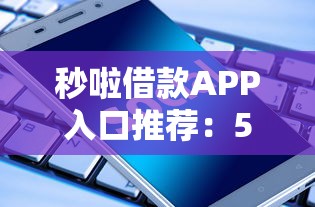 秒啦借款APP入口推荐：5个肯定下款的网贷口子推荐