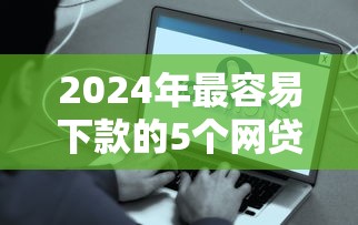 2024年最容易下款的5个网贷口子，帮你解决被拒问题