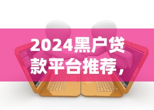 2024黑户贷款平台推荐，5大秒下借款口子揭秘