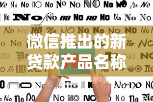 微信推出的新贷款产品名称揭秘：2024年5个无征信风控新口子分享