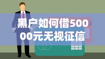 黑户如何借50000元无视征信？精选5个高通过率网贷口子