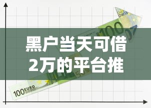 黑户当天可借2万的平台推荐，5个秒下1000的黑口子整理