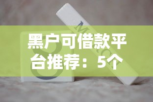 黑户可借款平台推荐:5个秒批不拒绝的借款口子解析 黑户可借款平台推荐:5个秒批不拒绝的借款口子解析