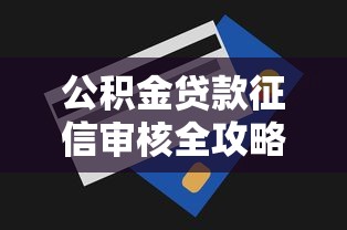公积金贷款征信审核全攻略与技巧分享 公积金贷款征信审核全攻略与技巧分享