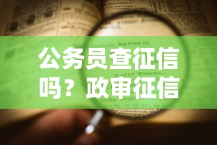 公务员查征信吗？政审征信要求及流程解析