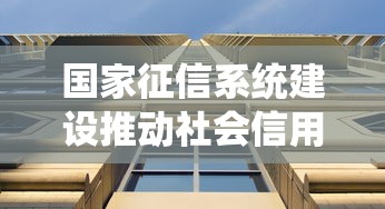 国家征信系统建设推动社会信用高质量发展