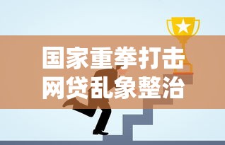 国家重拳打击网贷乱象整治行动成效显著