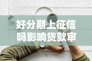 好分期上征信吗影响贷款审批的征信详解