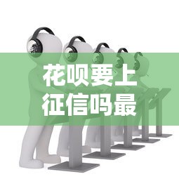 花呗要上征信吗最新政策解析用户必看