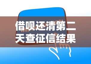 借呗还清第二天查征信结果何时更新