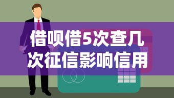 借呗借5次查几次征信影响信用吗