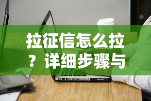 拉征信怎么拉？详细步骤与注意事项指南