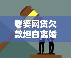老婆网贷欠款坦白离婚婚姻破裂警示
