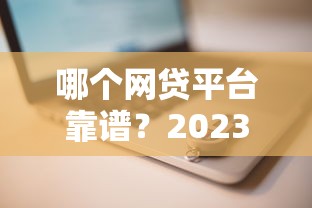 哪个网贷平台靠谱？2023正规安全借贷平台推荐