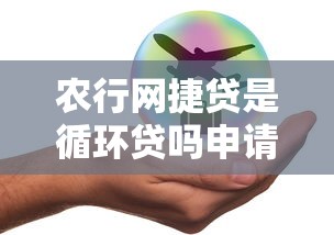 农行网捷贷是循环贷吗申请条件与额度详解