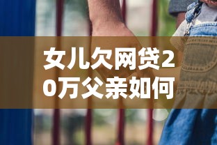 女儿欠网贷20万父亲如何化解家庭债务危机