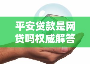 平安贷款是网贷吗权威解答与真相解析