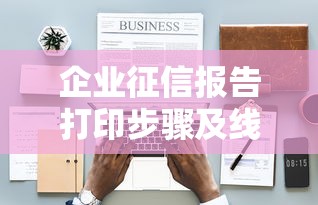 企业征信报告打印步骤及线上申请方法指南