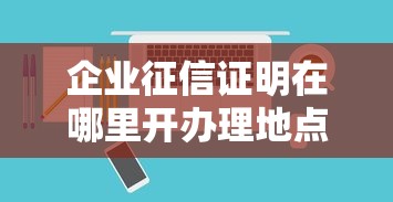 企业征信证明在哪里开办理地点及申请指南
