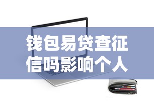 钱包易贷查征信吗影响个人信用记录吗详情解析 钱包易贷查征信吗影响个人信用记录吗详情解析