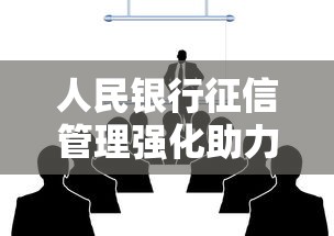 人民银行征信管理强化助力信用体系建设优化