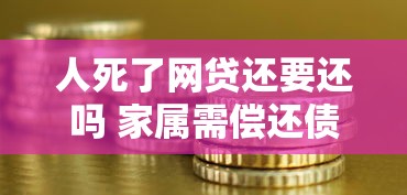 人死了网贷还要还吗 家属需偿还债务吗法律解析