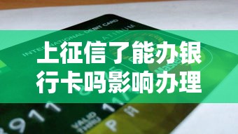 上征信了能办银行卡吗影响办理吗申请条件解析