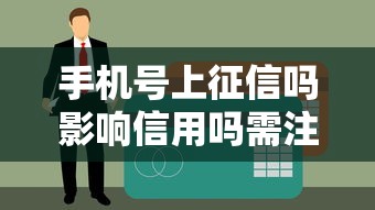 手机号上征信吗影响信用吗需注意哪些后果