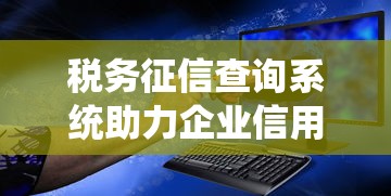 税务征信查询系统助力企业信用管理优化