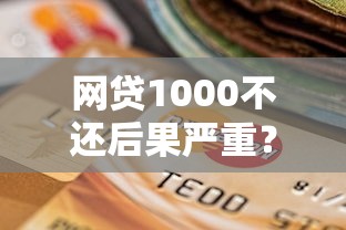 网贷1000不还后果严重？这些影响必看