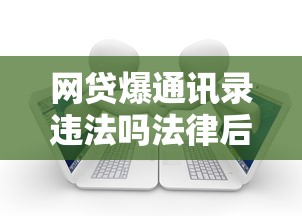 网贷爆通讯录违法吗法律后果与应对方法