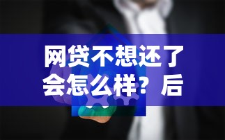 网贷不想还了会怎么样？后果影响全面解析
