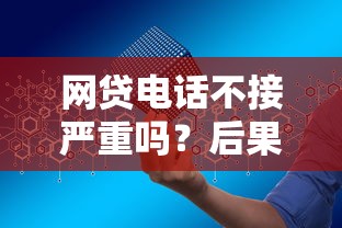 网贷电话不接严重吗？后果与正确处理方法详解