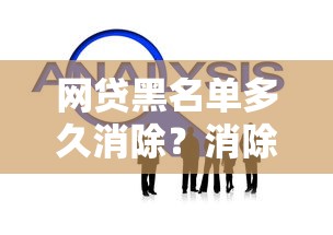 网贷黑名单多久消除？消除时间与解决办法解析