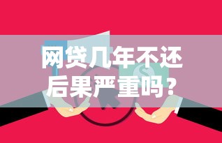 网贷几年不还后果严重吗？逾期风险全面解析