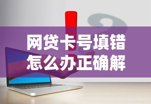 网贷卡号填错怎么办正确解决方法与步骤