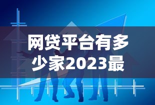 网贷平台有多少家2023最新数据与现状解析