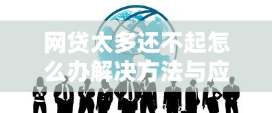 网贷太多还不起怎么办解决方法与应对策略