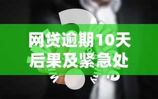 网贷逾期10天后果及紧急处理方案解析