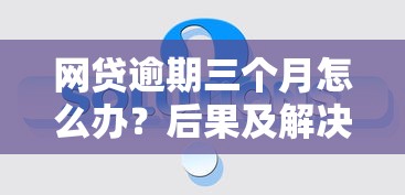 网贷逾期三个月怎么办？后果及解决策略详解