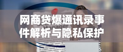 网商贷爆通讯录事件解析与隐私保护指南 网商贷爆通讯录事件解析与隐私保护指南