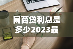 网商贷利息是多少2023最新利率计算与申请条件