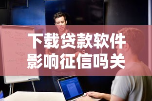 下载贷款软件影响征信吗关键影响及应对解析
