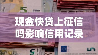 现金快贷上征信吗影响信用记录全面解析