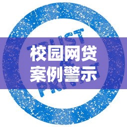 校园网贷案例警示大学生安全借贷防范指南