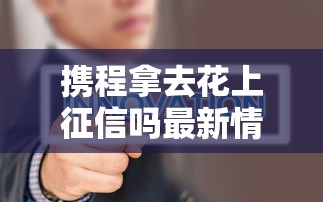 携程拿去花上征信吗最新情况权威解析